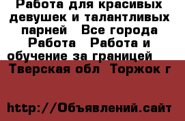 Работа для красивых девушек и талантливых парней - Все города Работа » Работа и обучение за границей   . Тверская обл.,Торжок г.